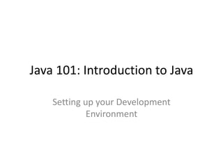 Java 101: Introduction to Java
Setting up your Development
Environment
 