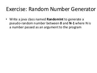 Exercise: Random Number Generator
• Write a java class named RandomInt to generate a
pseudo-random number between 0 and N-1 where N is
a number passed as an argument to the program
 