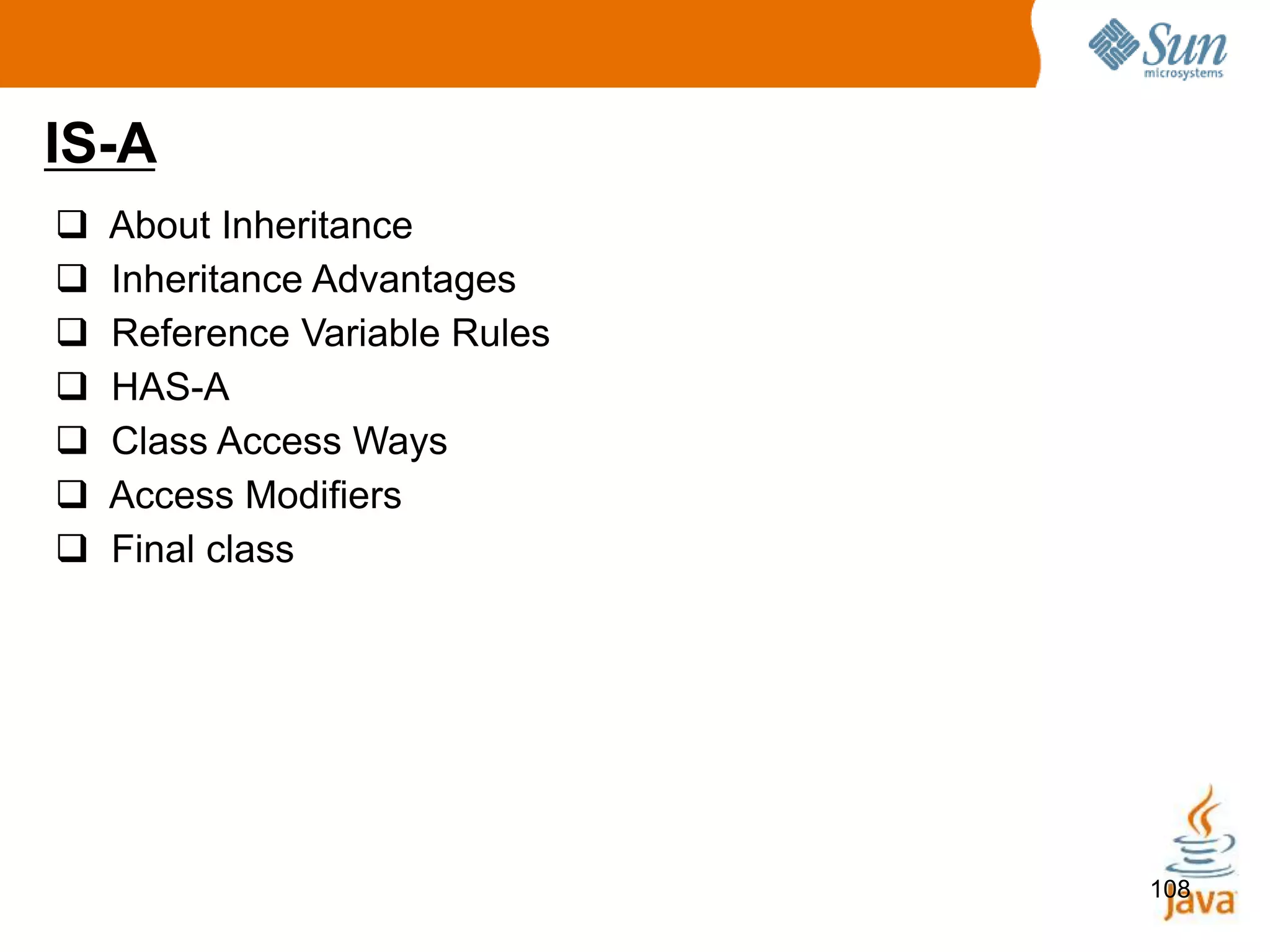 108
IS-A
 About Inheritance
 Inheritance Advantages
 Reference Variable Rules
 HAS-A
 Class Access Ways
 Access Modifiers
 Final class
 