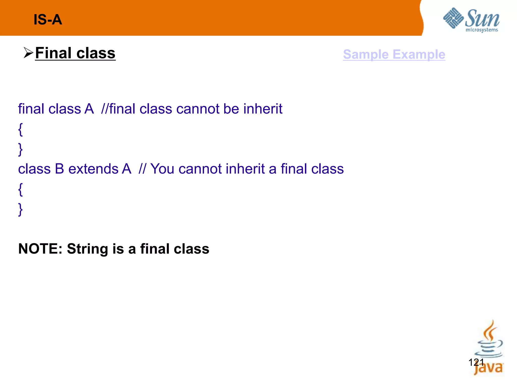 121
IS-A
Final class
final class A //final class cannot be inherit
{
}
class B extends A // You cannot inherit a final class
{
}
NOTE: String is a final class
Sample Example
 