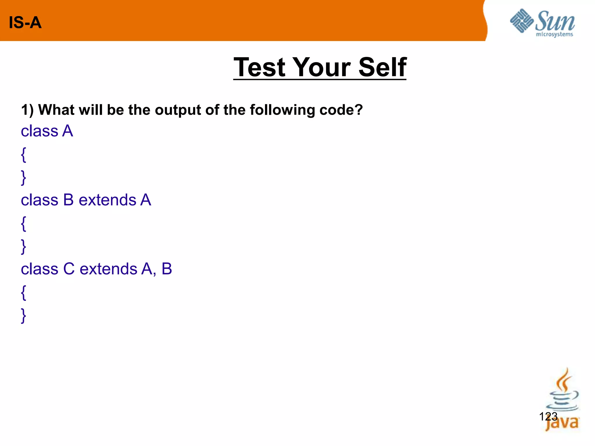 123
Test Your Self
IS-A
1) What will be the output of the following code?
class A
{
}
class B extends A
{
}
class C extends A, B
{
}
 