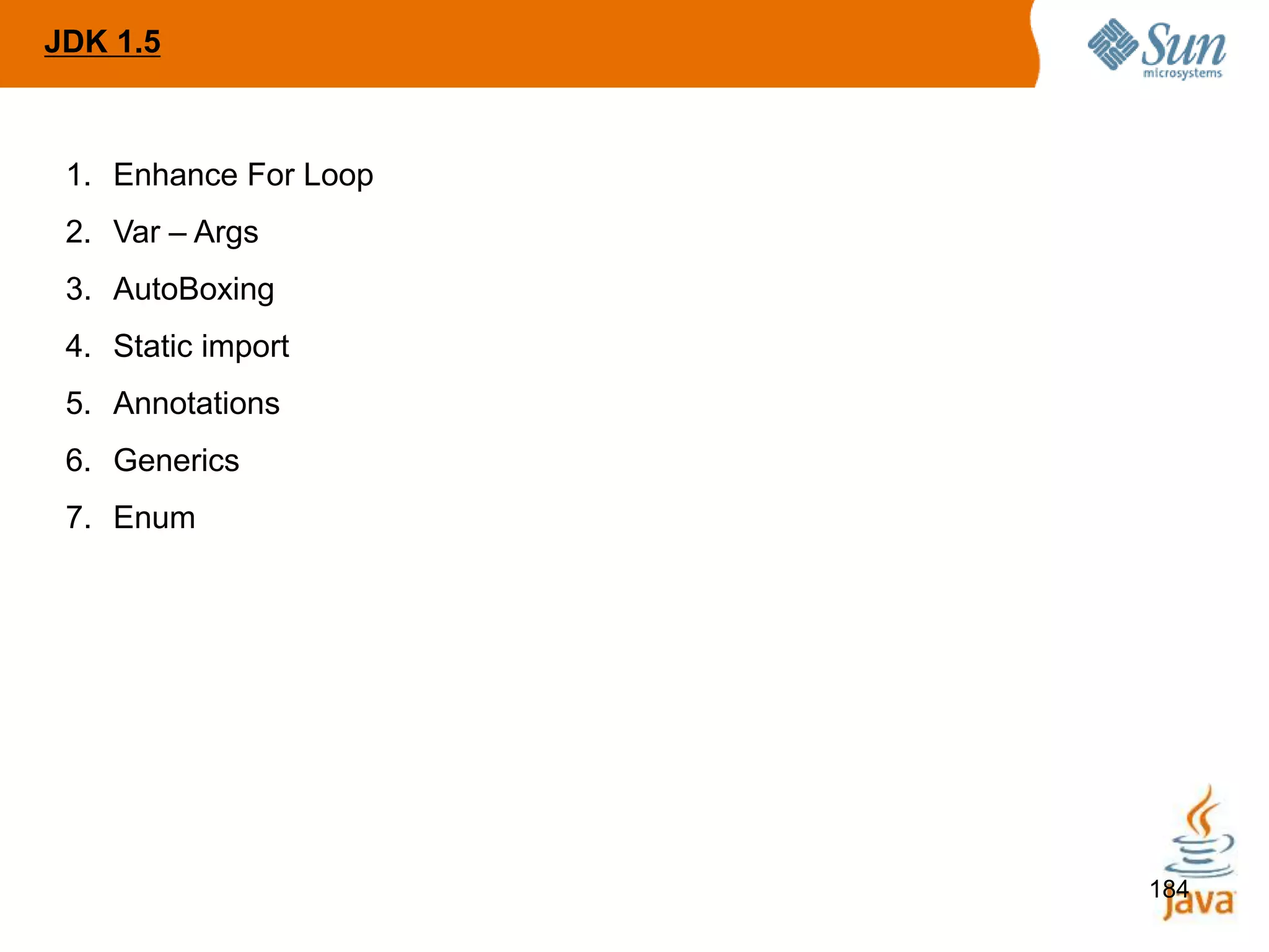 184
JDK 1.5
1. Enhance For Loop
2. Var – Args
3. AutoBoxing
4. Static import
5. Annotations
6. Generics
7. Enum
 