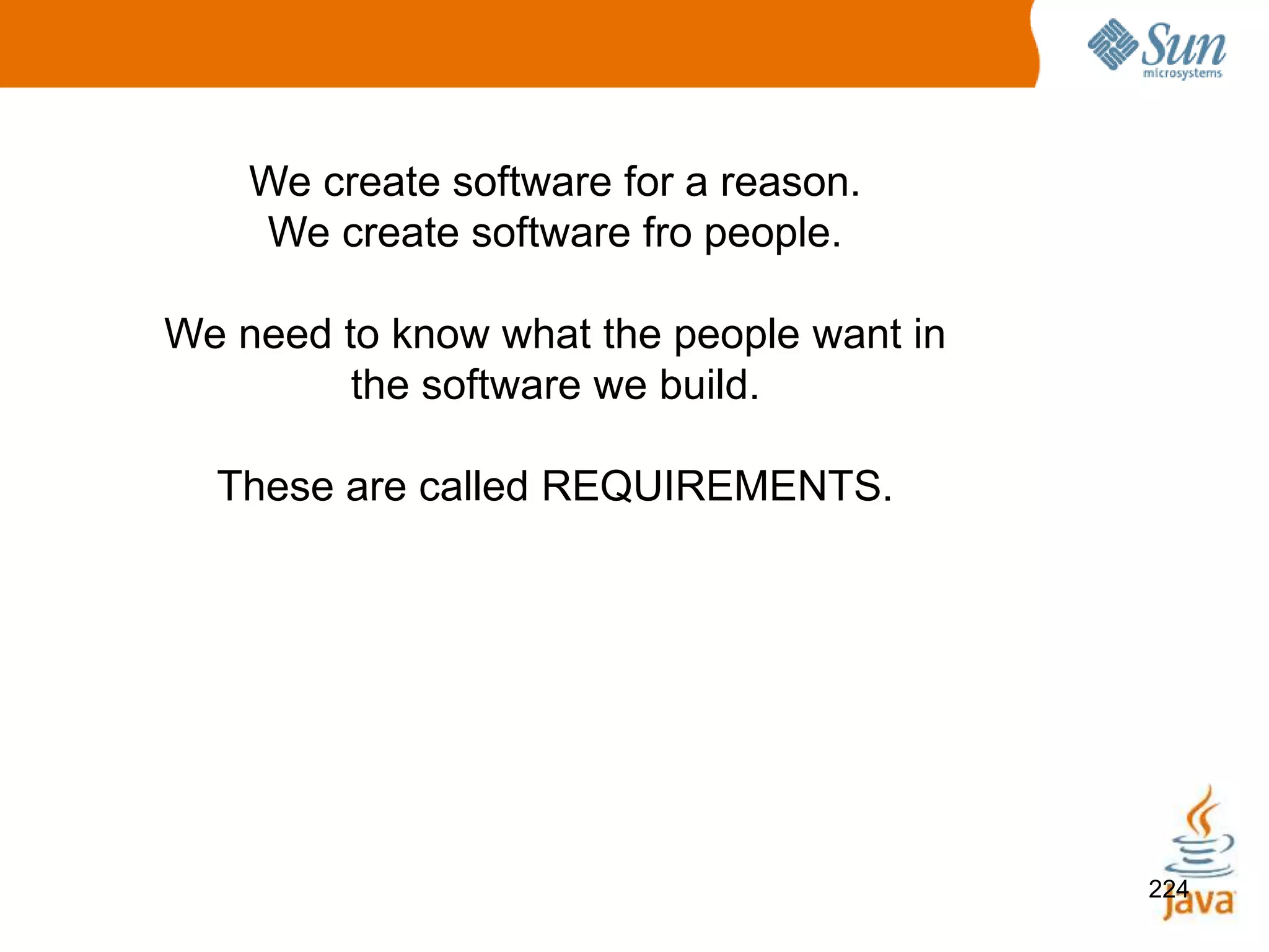 224
We create software for a reason.
We create software fro people.
We need to know what the people want in
the software we build.
These are called REQUIREMENTS.
 