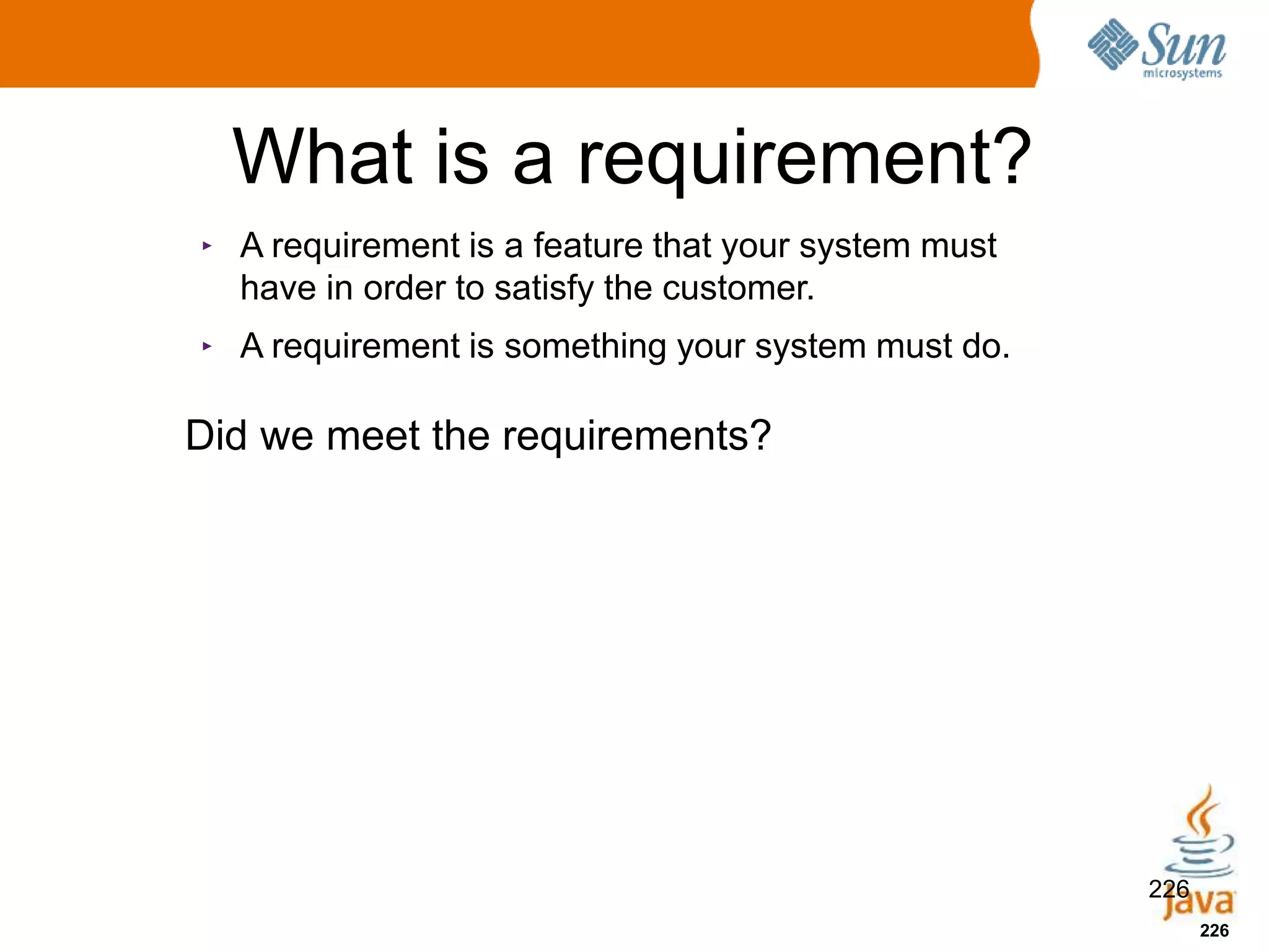 226
What is a requirement?
226
‣ A requirement is a feature that your system must
have in order to satisfy the customer.
‣ A requirement is something your system must do.
Did we meet the requirements?
 