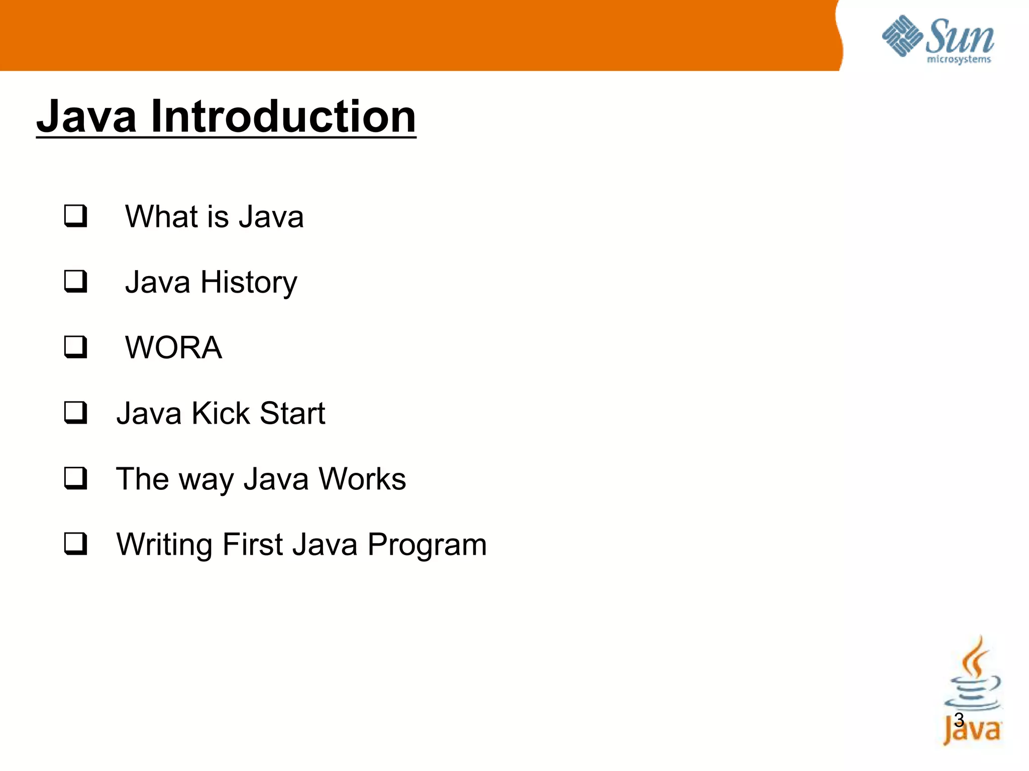 3
Java Introduction
 What is Java
 Java History
 WORA
 Java Kick Start
 The way Java Works
 Writing First Java Program
 