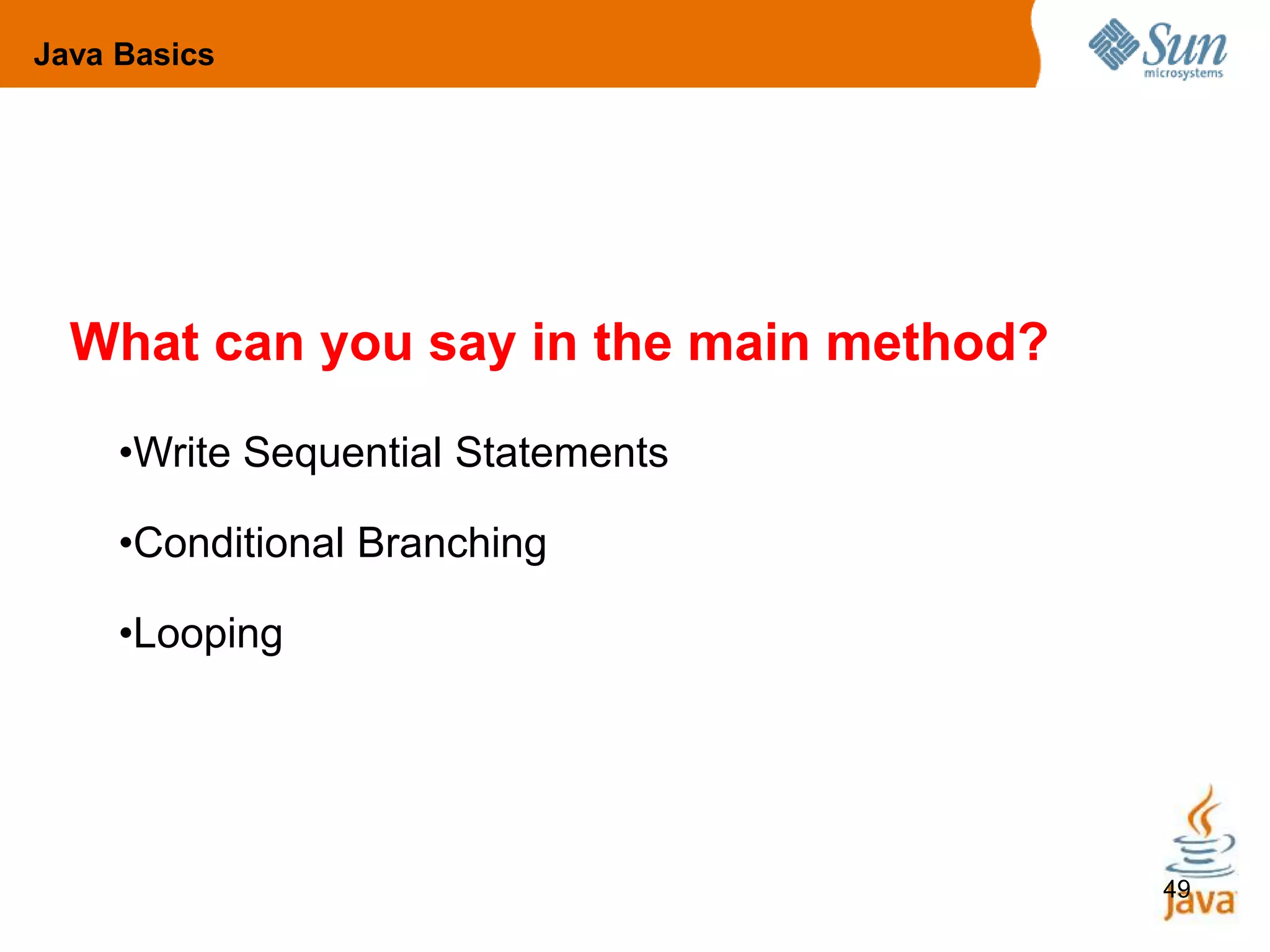 49
What can you say in the main method?
•Write Sequential Statements
•Conditional Branching
•Looping
Java Basics
 