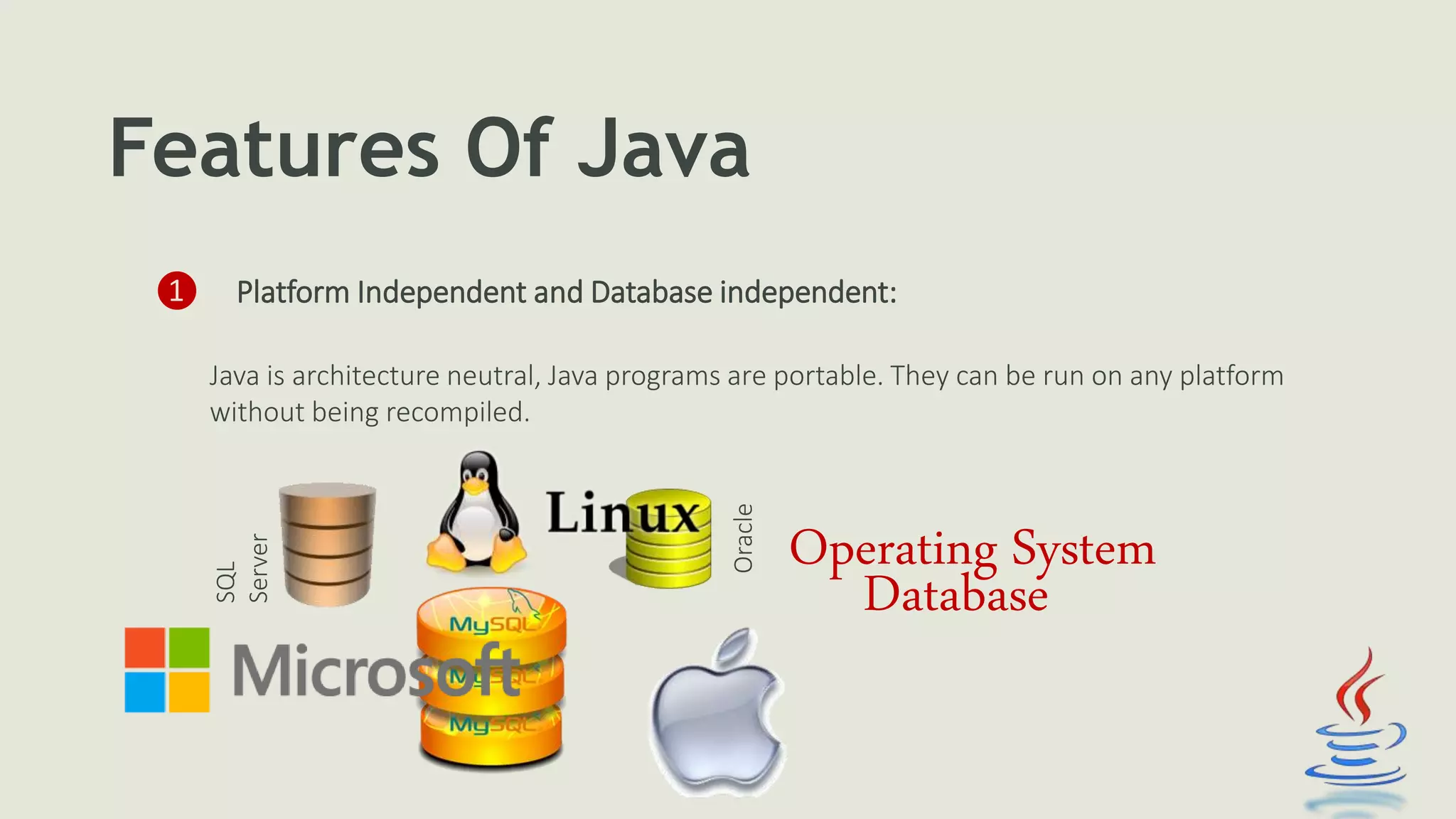 Features Of Java
❶ Platform Independent and Database independent:
Java is architecture neutral, Java programs are portable. They can be run on any platform
without being recompiled.
SQL
Server
Oracle
Database
Operating System
 