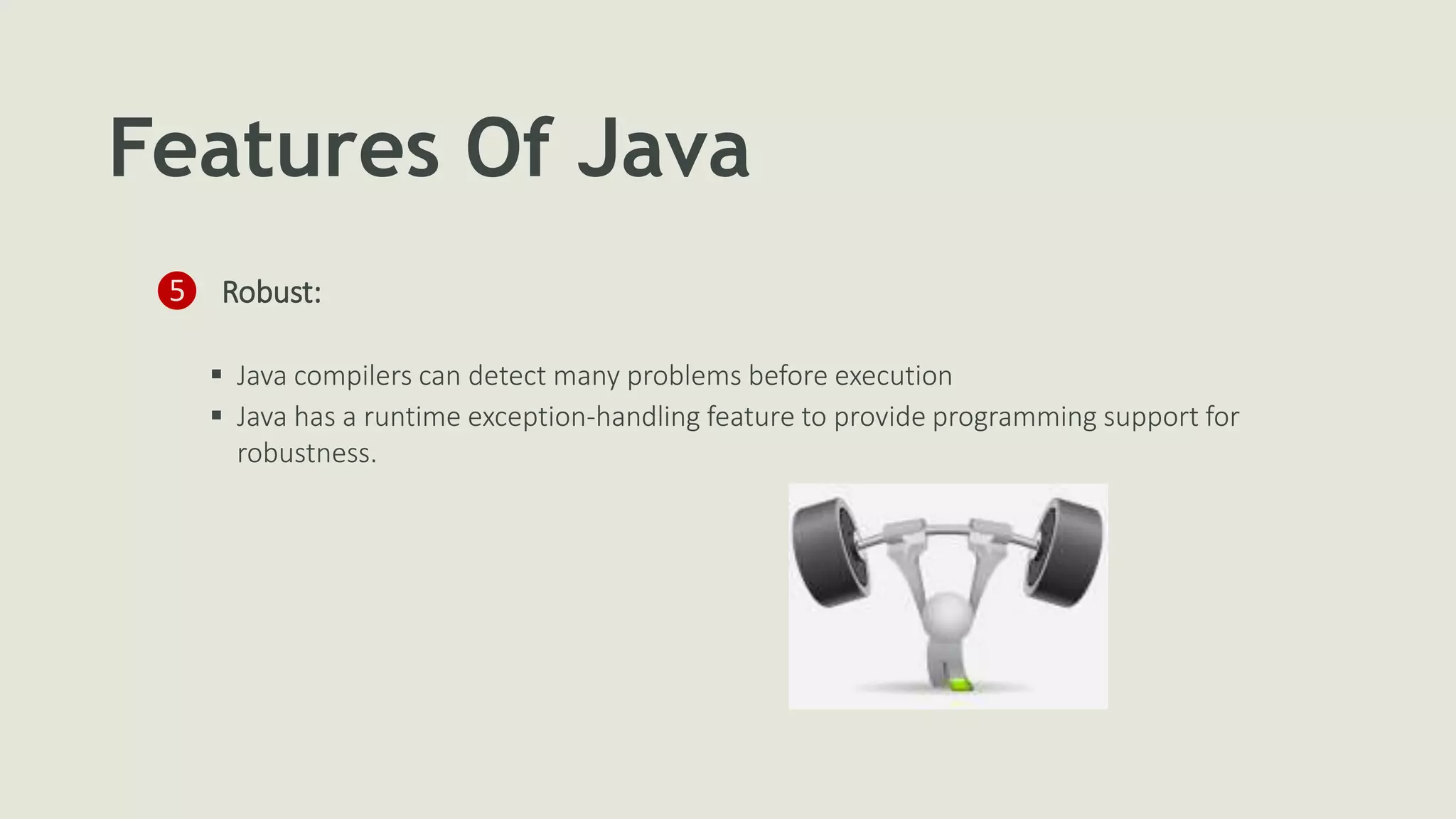 Features Of Java
❺ Robust:
 Java compilers can detect many problems before execution
 Java has a runtime exception-handling feature to provide programming support for
robustness.
 