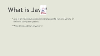 What is Java?
 Java is an innovative programming language to run on a variety of
different computer systems.
 Write Once and Run Anywhere!
 