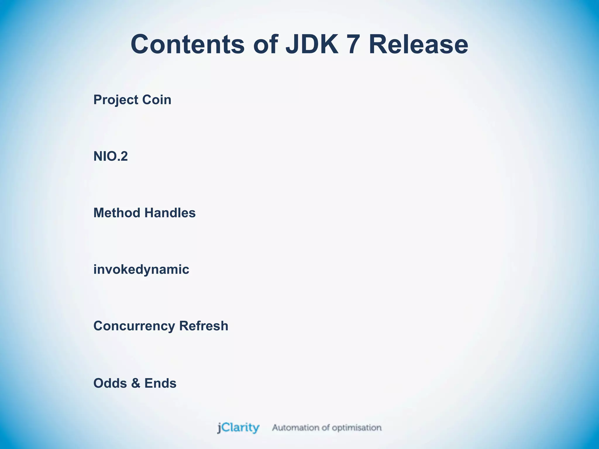 Contents of JDK 7 Release
Project Coin



NIO.2



Method Handles



invokedynamic



Concurrency Refresh



Odds & Ends
 