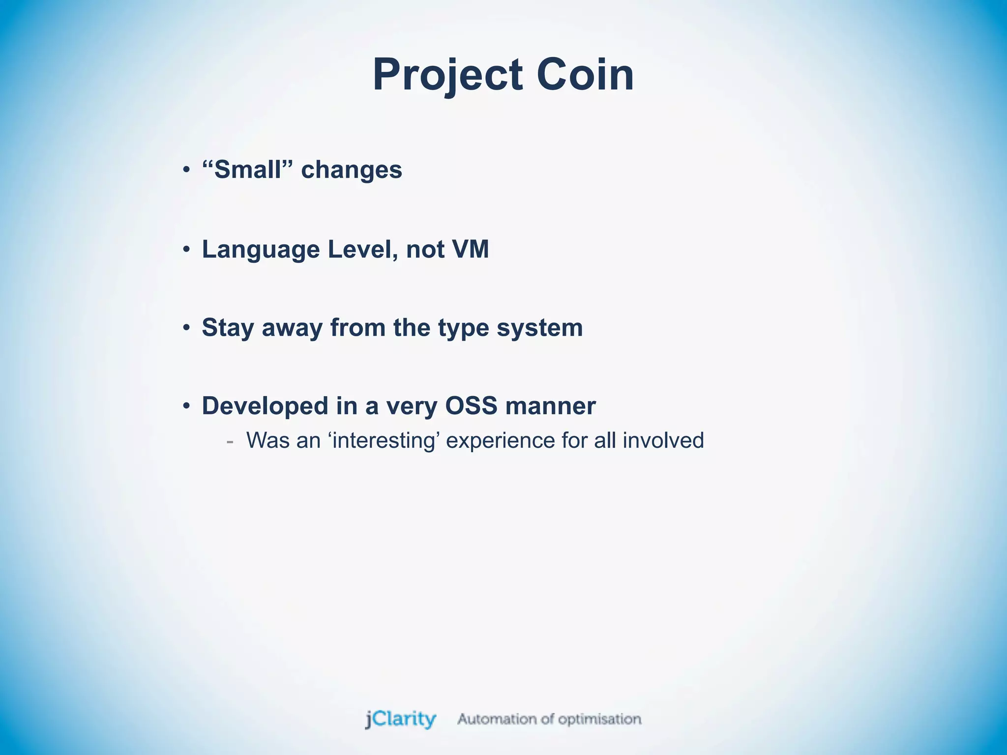 Project Coin
• “Small” changes


• Language Level, not VM


• Stay away from the type system


• Developed in a very OSS manner
   - Was an ‘interesting’ experience for all involved
 