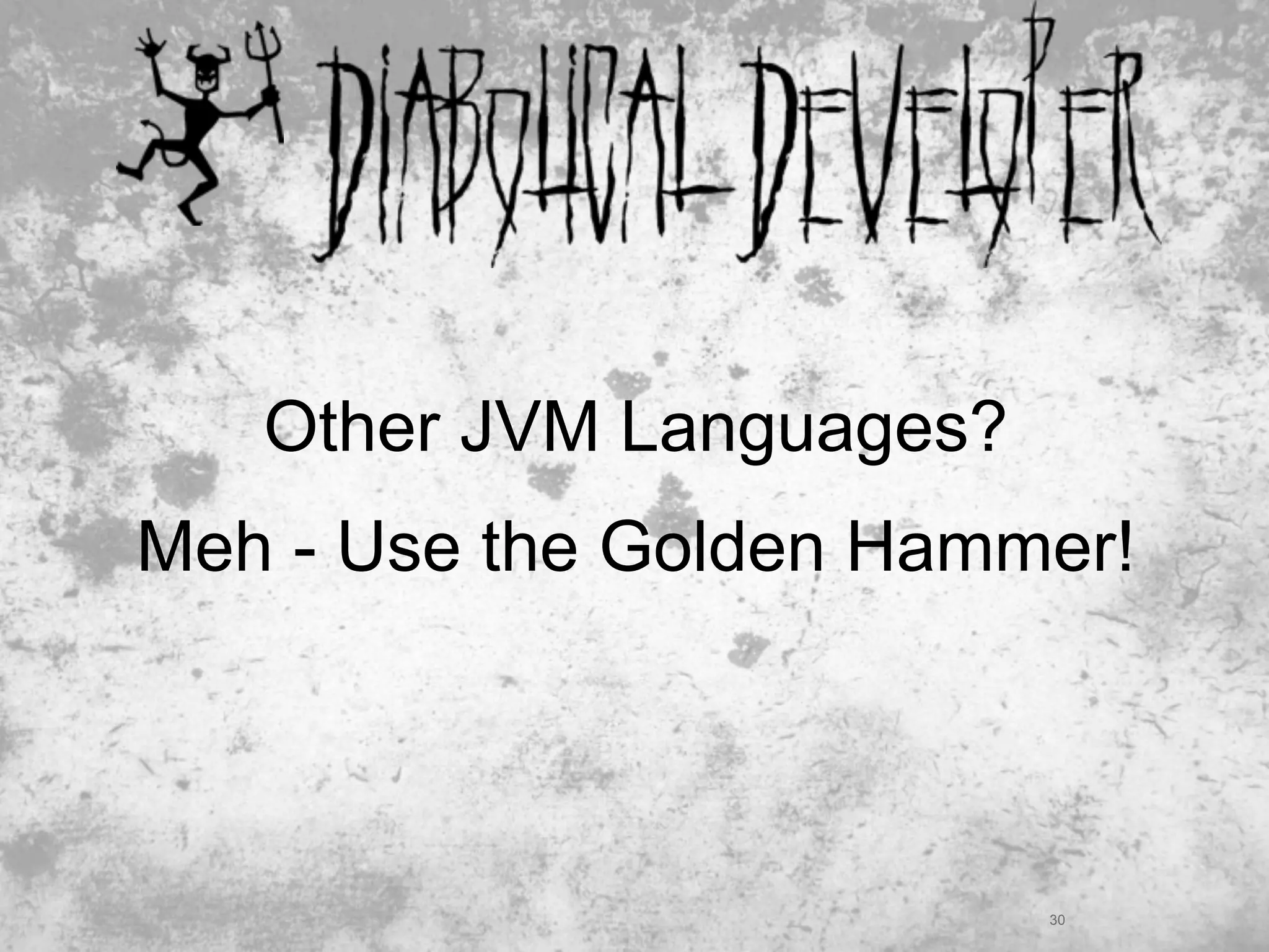 Other JVM Languages?
Meh - Use the Golden Hammer!




                          30
 