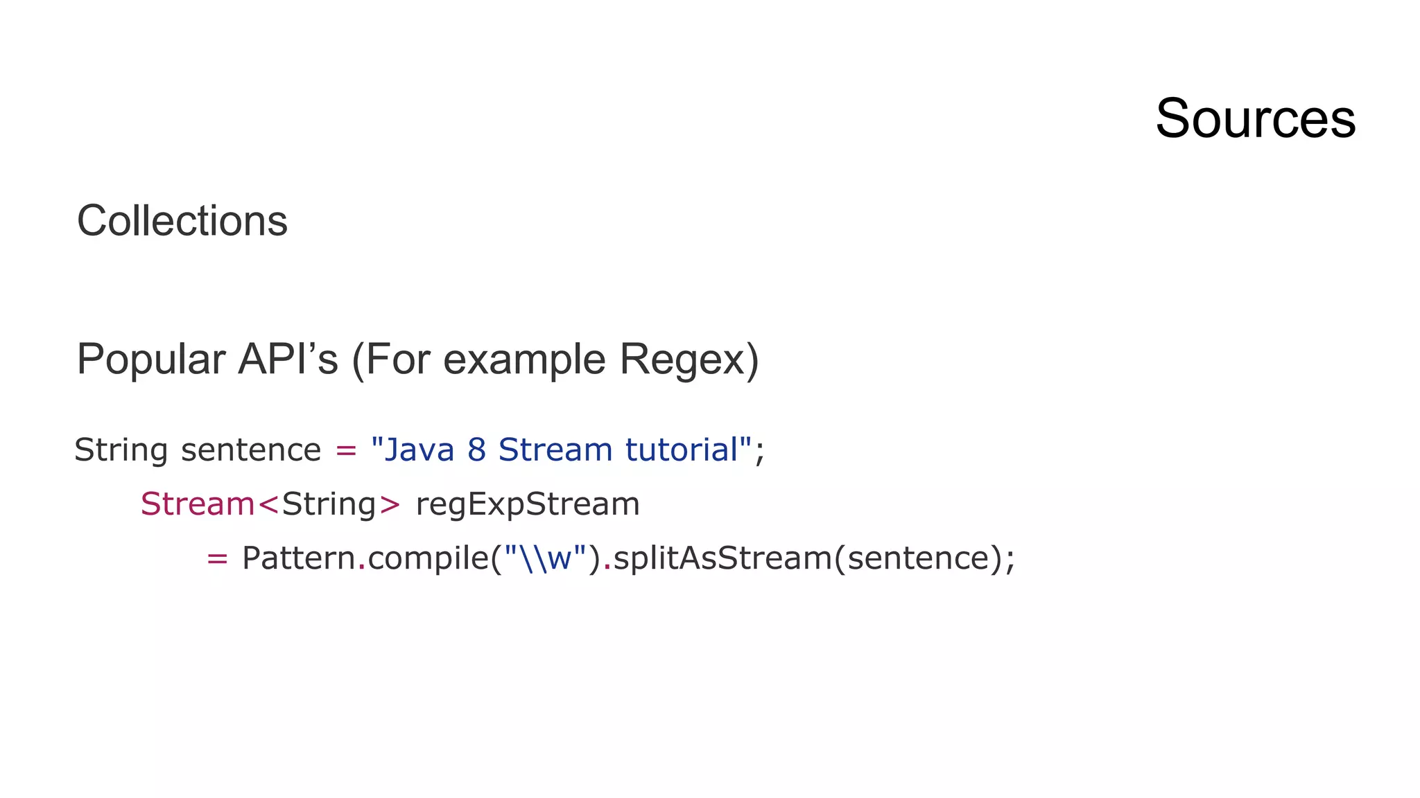 Sources
Collections
Popular API’s (For example Regex)
String sentence = "Java 8 Stream tutorial";
Stream<String> regExpStream
= Pattern.compile("w").splitAsStream(sentence);
 