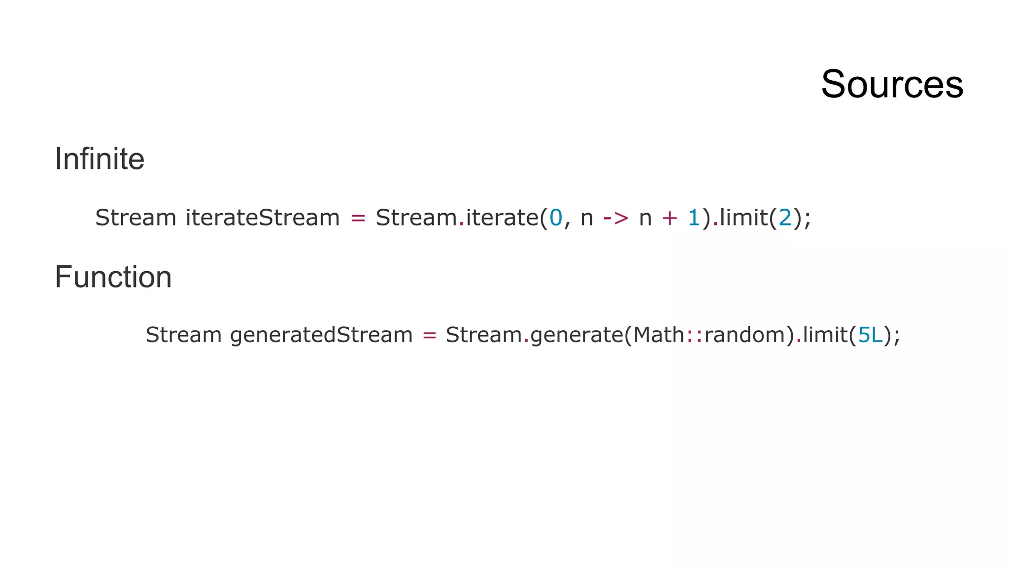Sources
Infinite
Stream iterateStream = Stream.iterate(0, n -> n + 1).limit(2);
Function
Stream generatedStream = Stream.generate(Math::random).limit(5L);
 