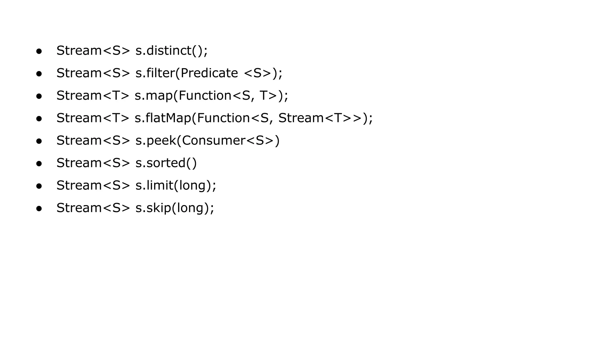 ● Stream<S> s.distinct();
● Stream<S> s.filter(Predicate <S>);
● Stream<T> s.map(Function<S, T>);
● Stream<T> s.flatMap(Function<S, Stream<T>>);
● Stream<S> s.peek(Consumer<S>)
● Stream<S> s.sorted()
● Stream<S> s.limit(long);
● Stream<S> s.skip(long);
 