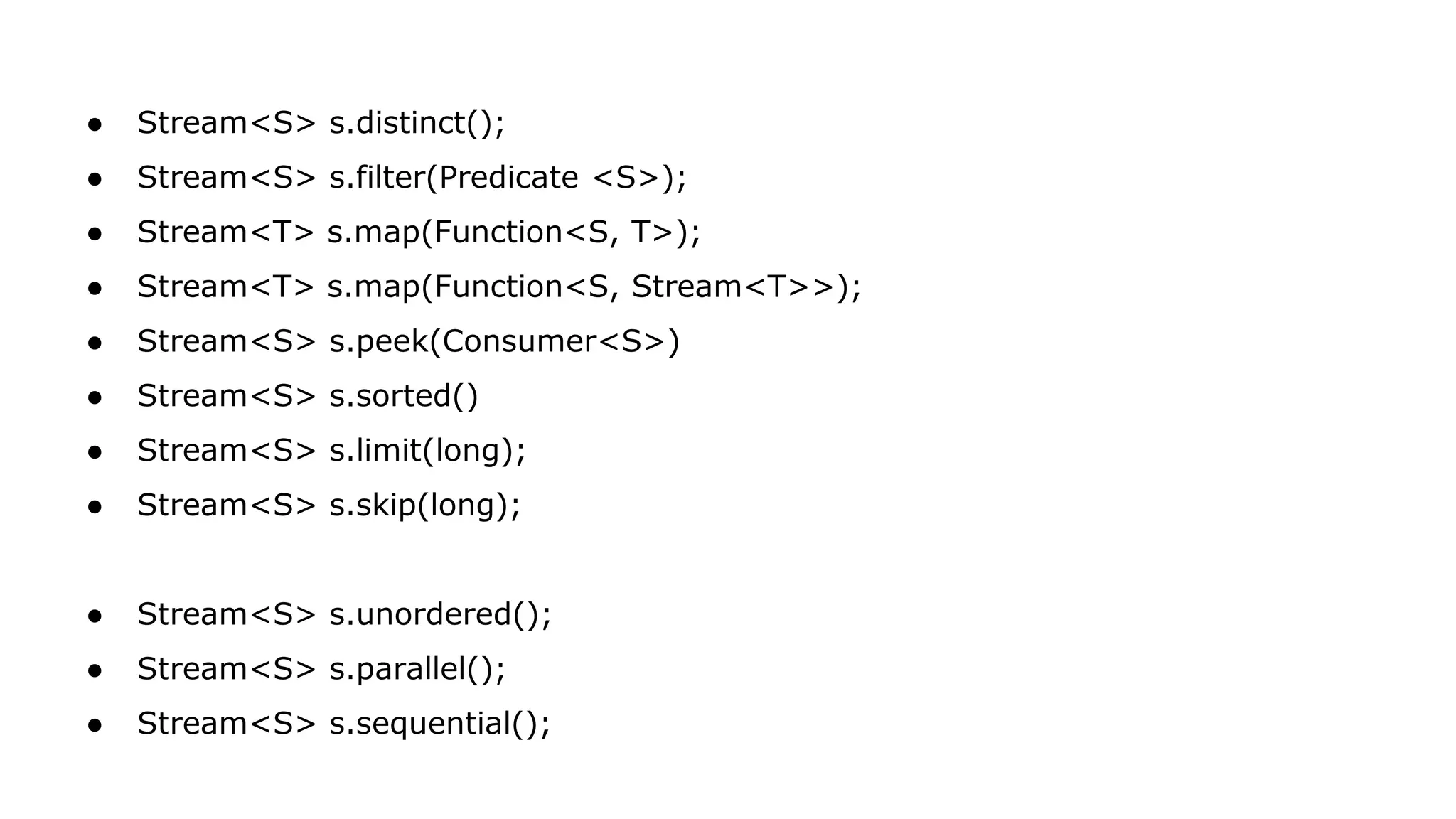 ● Stream<S> s.distinct();
● Stream<S> s.filter(Predicate <S>);
● Stream<T> s.map(Function<S, T>);
● Stream<T> s.map(Function<S, Stream<T>>);
● Stream<S> s.peek(Consumer<S>)
● Stream<S> s.sorted()
● Stream<S> s.limit(long);
● Stream<S> s.skip(long);
● Stream<S> s.unordered();
● Stream<S> s.parallel();
● Stream<S> s.sequential();
 