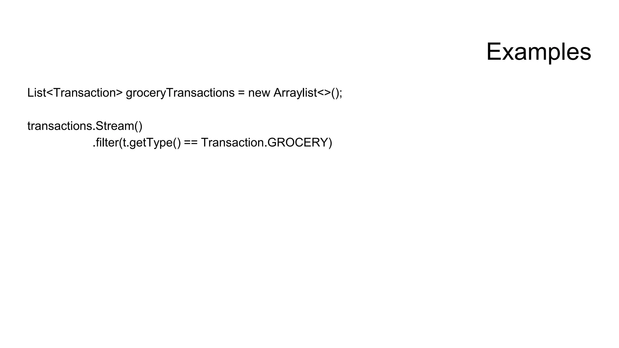 Examples
List<Transaction> groceryTransactions = new Arraylist<>();
transactions.Stream()
.filter(t.getType() == Transaction.GROCERY)
 