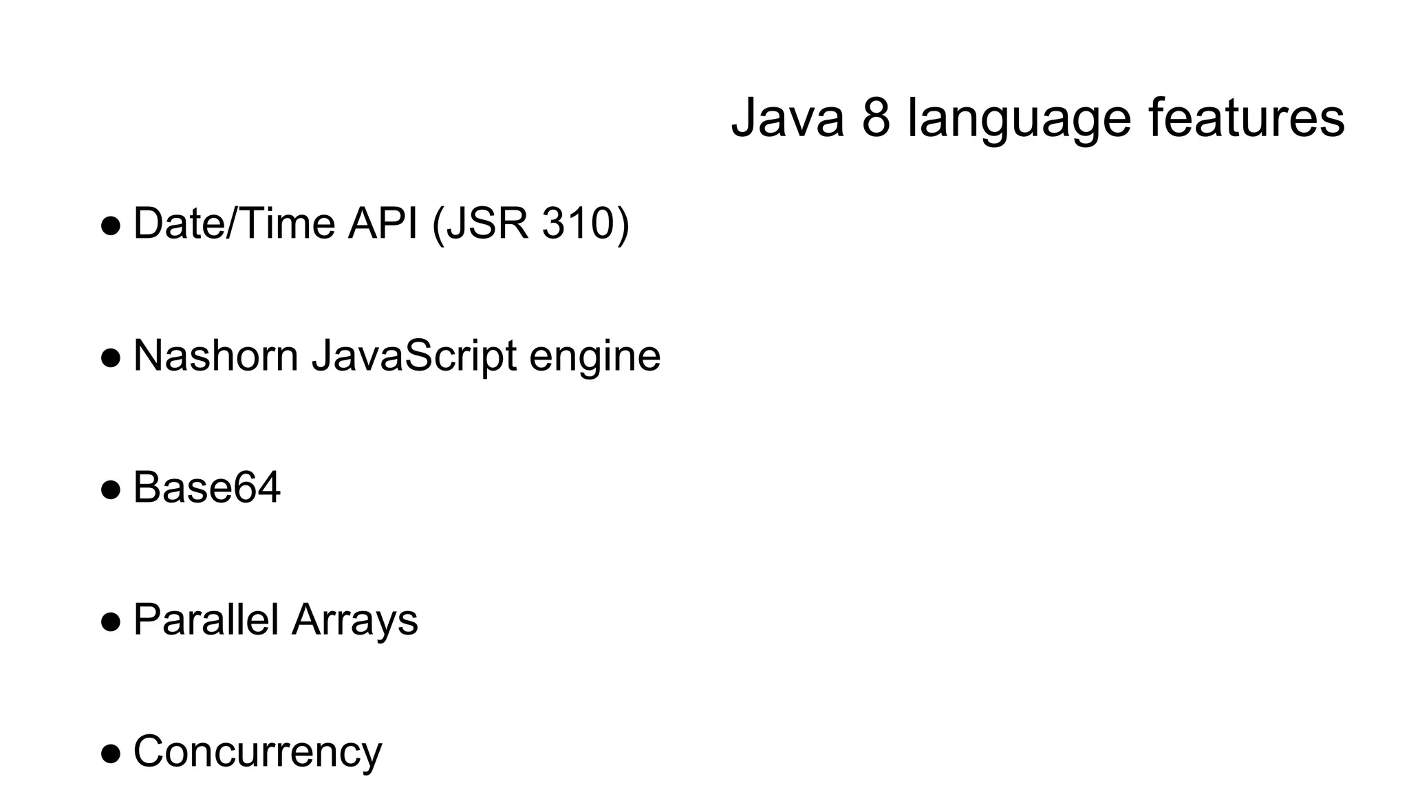 Java 8 language features
● Date/Time API (JSR 310)
● Nashorn JavaScript engine
● Base64
● Parallel Arrays
● Concurrency
 
