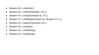 ● Stream<S> s.distinct();
● Stream<S> s.filter(Predicate <S>);
● Stream<T> s.map(Function<S, T>);
● Stream<T> s.flatMap(Function<S, Stream<T>>);
● Stream<S> s.peek(Consumer<S>)
● Stream<S> s.sorted()
● Stream<S> s.limit(long);
● Stream<S> s.skip(long);
 