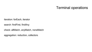 Terminal operations
iteration: forEach, iterator
search: findFirst, findAny
check: allMatch, anyMatch, noneMatch
aggregation: reduction, collectors
 