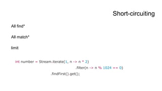 Short-circuiting
All find*
All match*
limit
int number = Stream.iterate(1, n -> n * 2)
.filter(n -> n % 1024 == 0)
.findFirst().get();
 