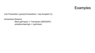Examples
List<Transaction> groceryTransactions = new Arraylist<>();
transactions.Stream()
.filter(t.getType() == Transaction.GROCERY)
.sorted(comparing(t -> t.getValue)
 