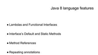 Java 8 language features
● Lambdas and Functional Interfaces
● Interface’s Default and Static Methods
● Method References
● Repeating annotations
 