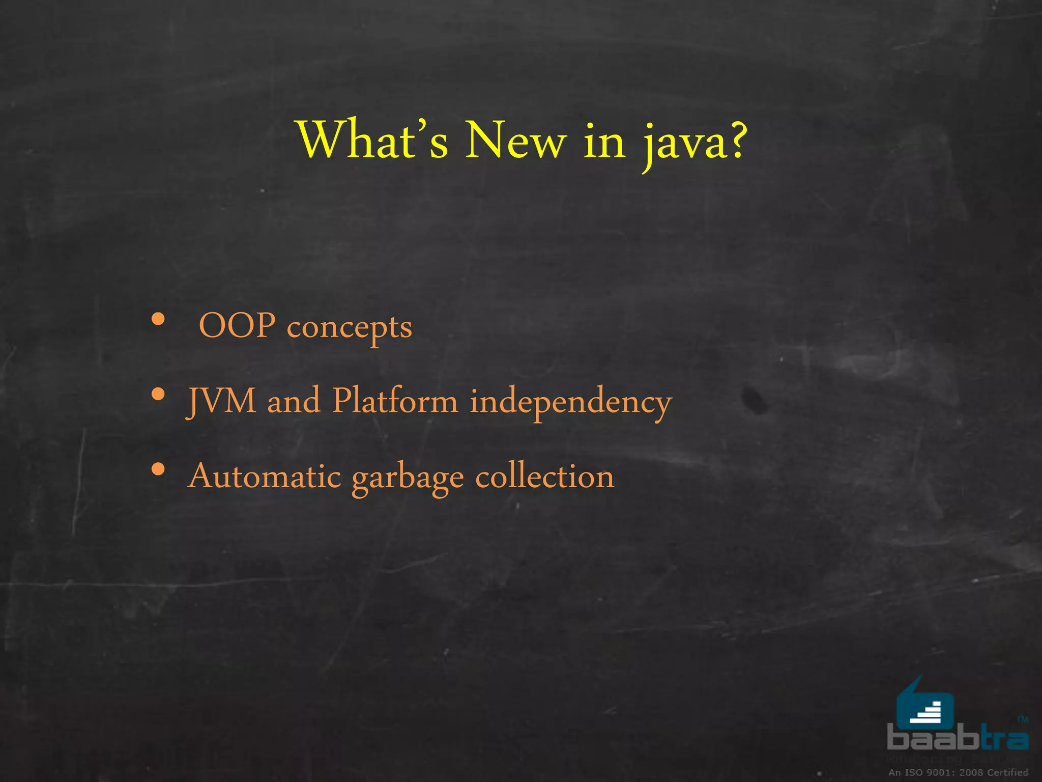 What’s New in java?
• OOP concepts
• JVM and Platform independency
• Automatic garbage collection
 