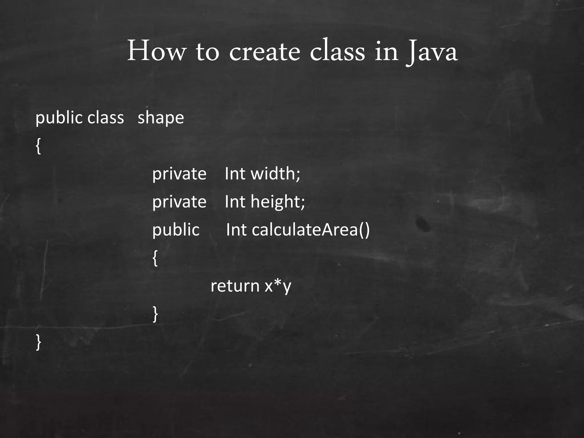 How to create class in Java
public class shape
{
private Int width;
private Int height;
public Int calculateArea()
{
return x*y
}
}
 