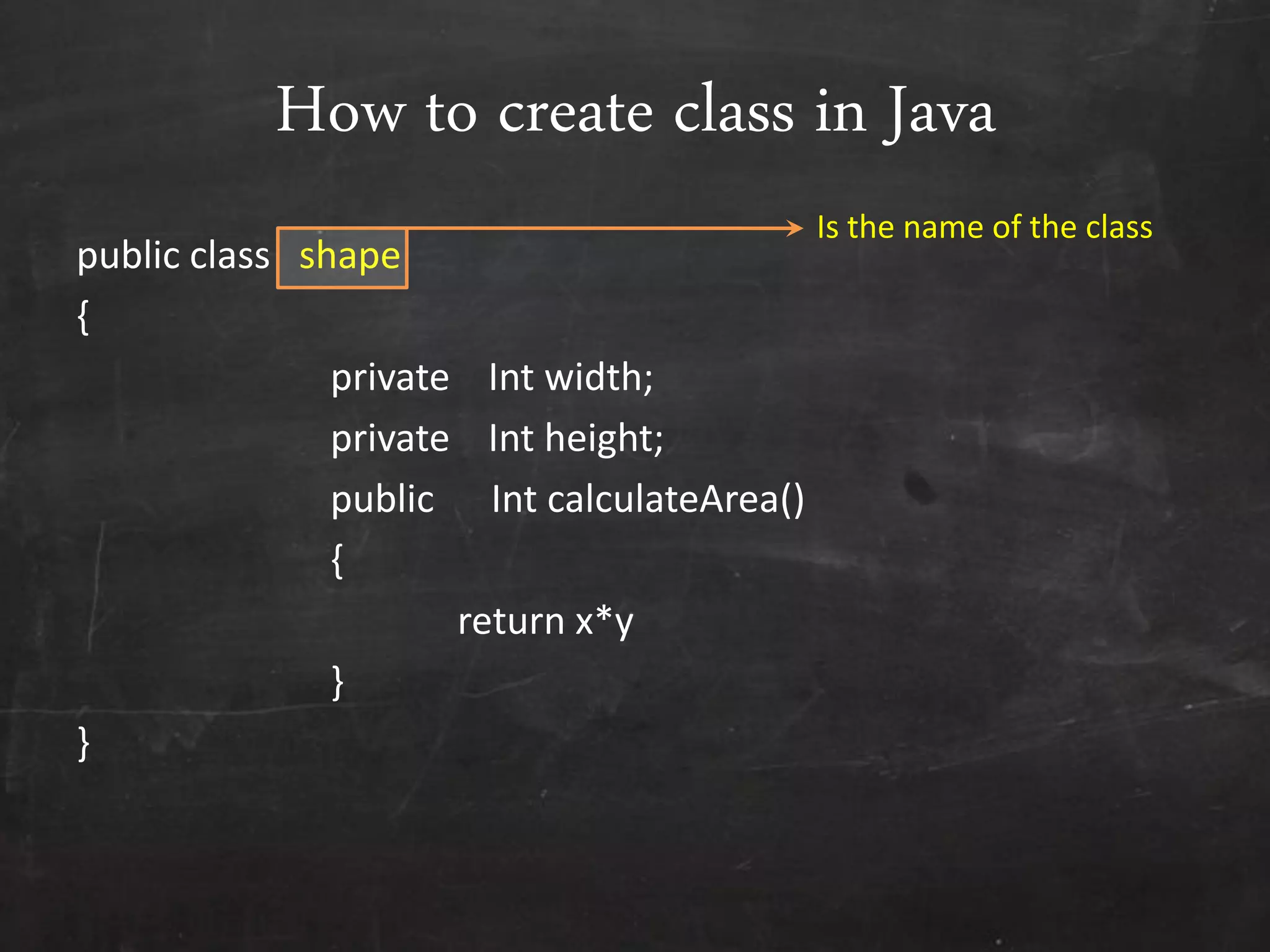 How to create class in Java
public class shape
{
private Int width;
private Int height;
public Int calculateArea()
{
return x*y
}
}
Is the name of the class
 