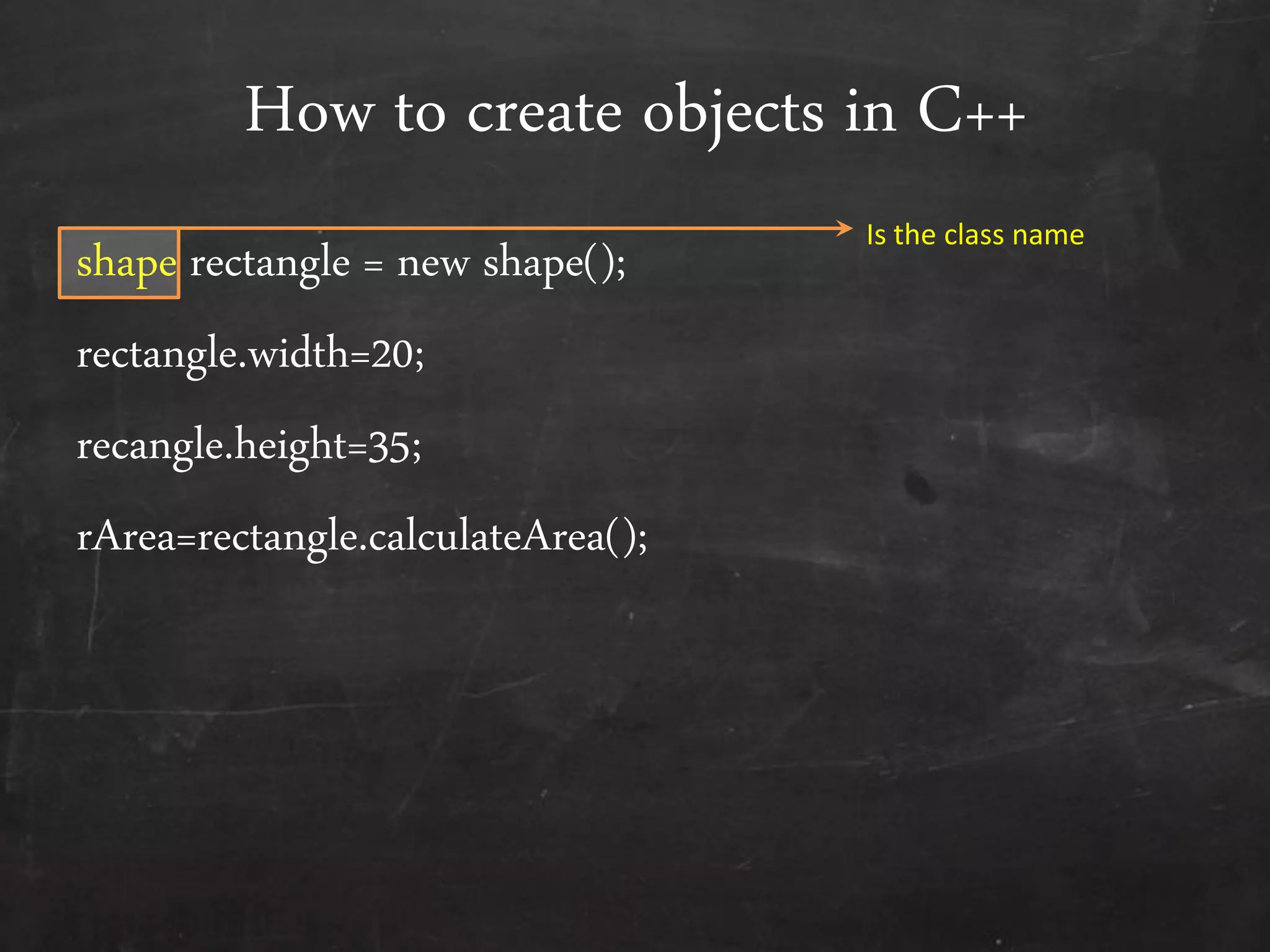 How to create objects in C++
shape rectangle = new shape();
rectangle.width=20;
recangle.height=35;
rArea=rectangle.calculateArea();
Is the class name
 