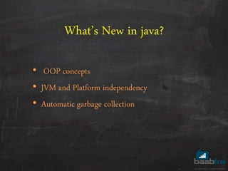 What’s New in java?
• OOP concepts
• JVM and Platform independency
• Automatic garbage collection
 