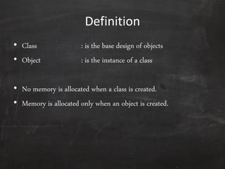 Definition
• Class : is the base design of objects
• Object : is the instance of a class
• No memory is allocated when a class is created.
• Memory is allocated only when an object is created.
 