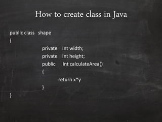 How to create class in Java
public class shape
{
private Int width;
private Int height;
public Int calculateArea()
{
return x*y
}
}
 