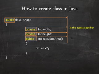 How to create class in Java
public class shape
{
private Int width;
private Int height;
public Int calculateArea()
{
return x*y
}
}
Is the access specifier
 