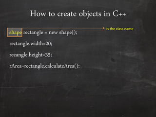 How to create objects in C++
shape rectangle = new shape();
rectangle.width=20;
recangle.height=35;
rArea=rectangle.calculateArea();
Is the class name
 