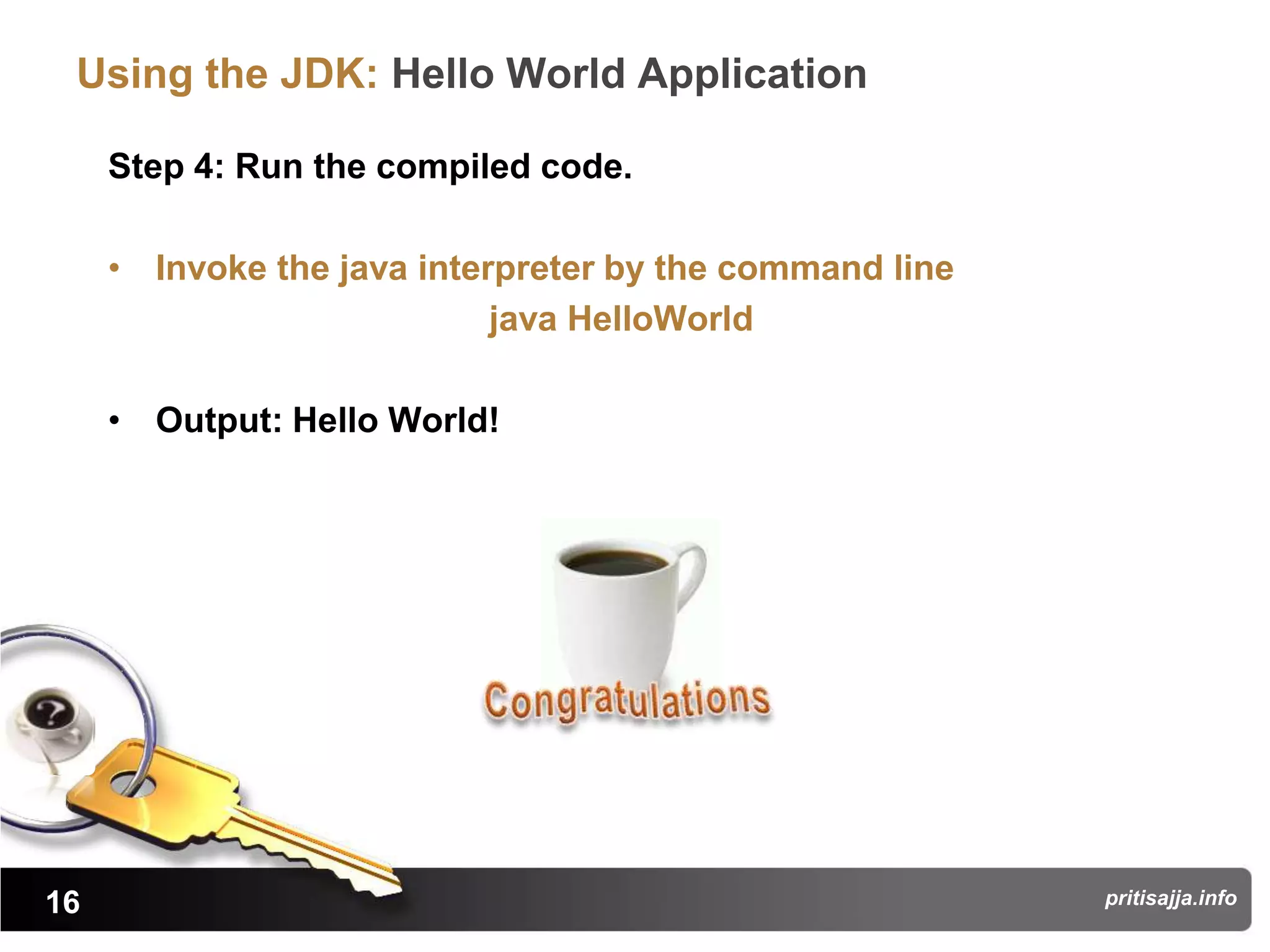 Using the JDK: Hello World Application

     Step 4: Run the compiled code.

     • Invoke the java interpreter by the command line
                            java HelloWorld

     • Output: Hello World!




16                                                       pritisajja.info
 