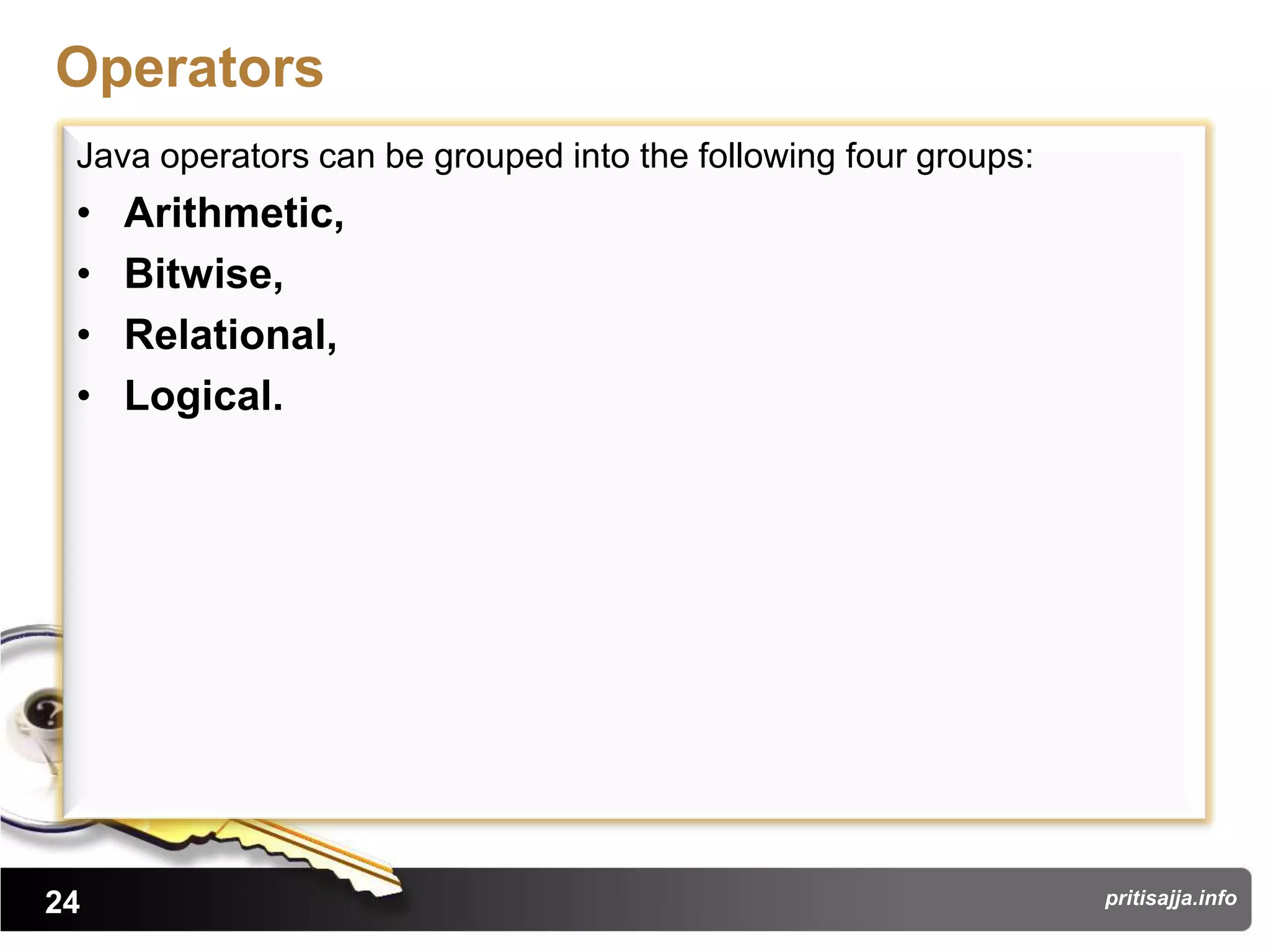 Operators
 Java operators can be grouped into the following four groups:
 •   Arithmetic,
 •   Bitwise,
 •   Relational,
 •   Logical.




24                                                               pritisajja.info
 
