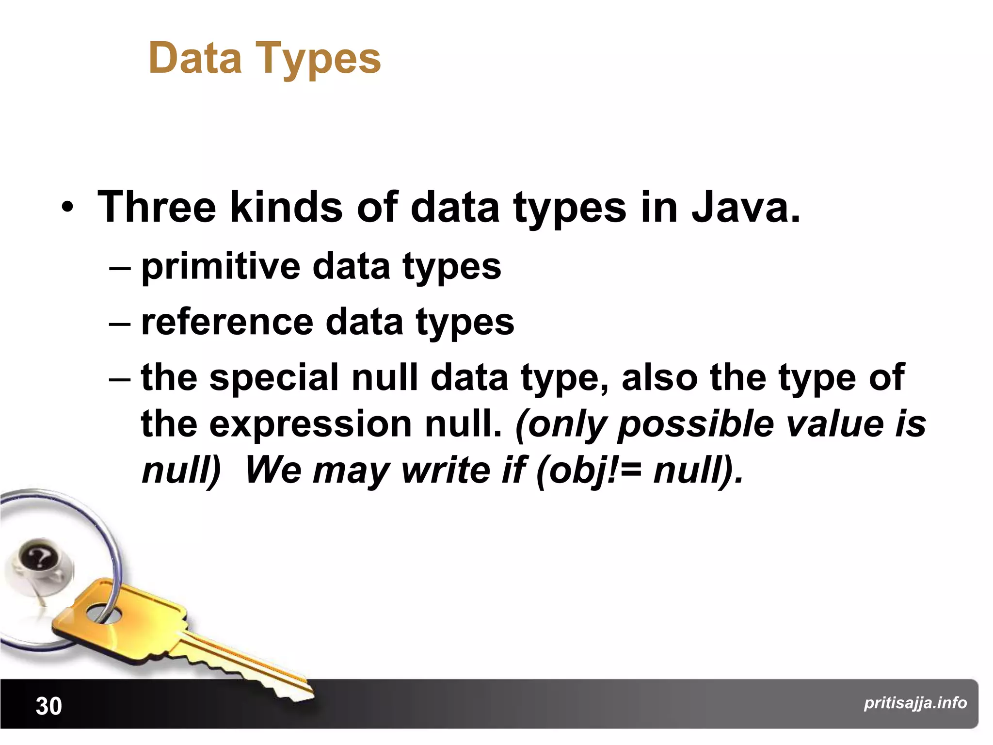Data Types


 • Three kinds of data types in Java.
     – primitive data types
     – reference data types
     – the special null data type, also the type of
       the expression null. (only possible value is
       null) We may write if (obj!= null).




30                                             pritisajja.info
 