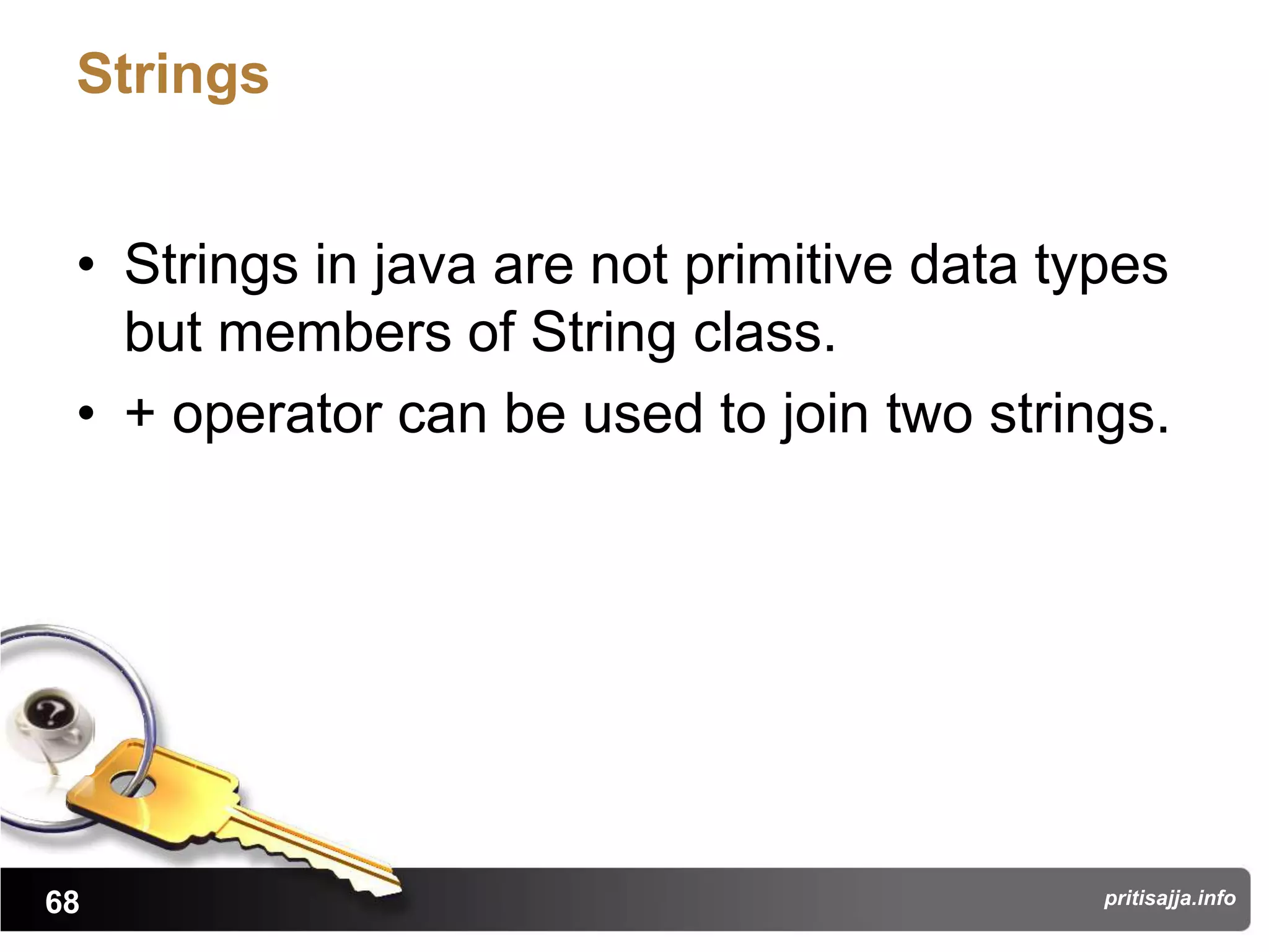Strings


 • Strings in java are not primitive data types
   but members of String class.
 • + operator can be used to join two strings.




68                                          pritisajja.info
 