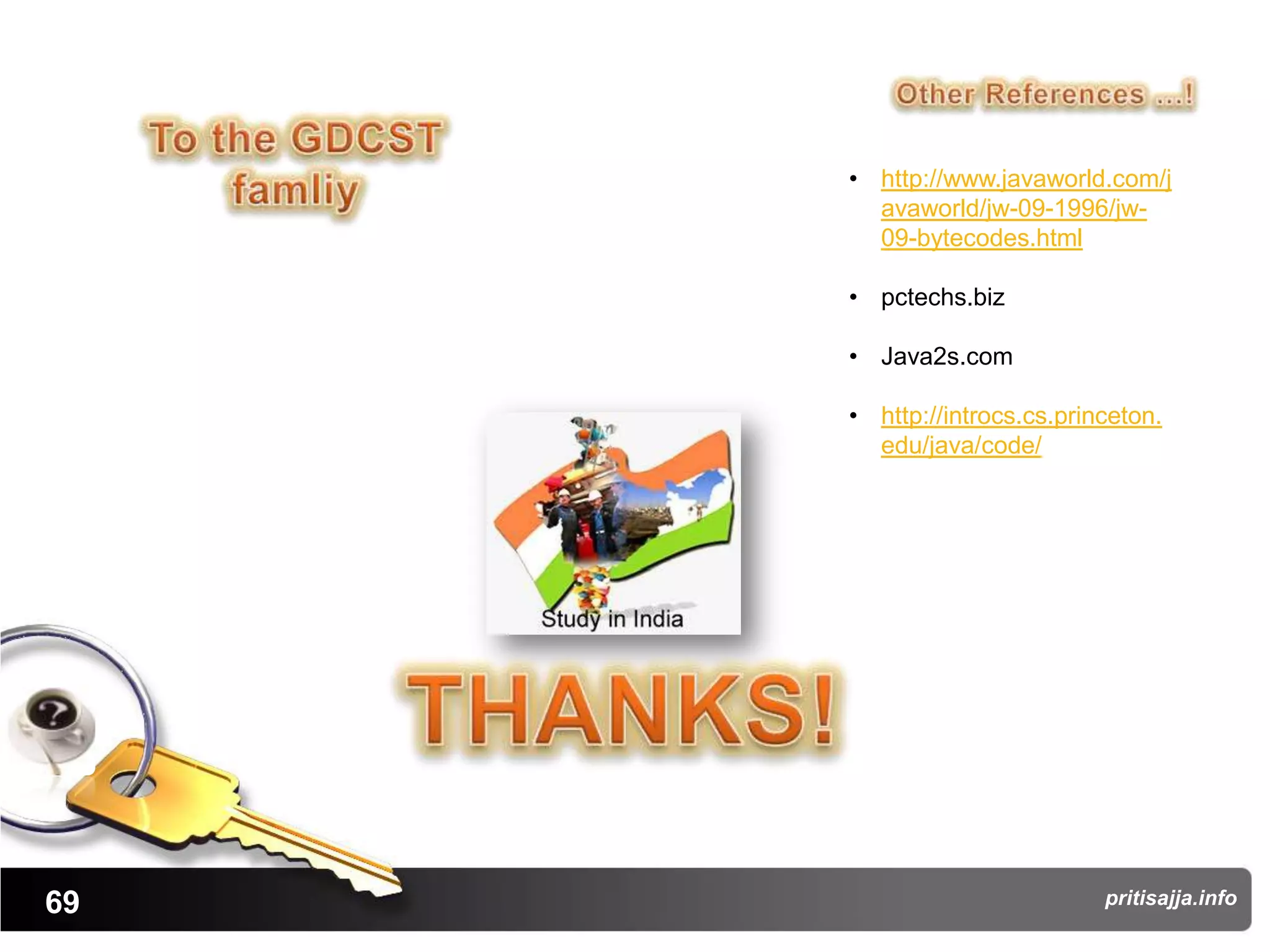 • http://www.javaworld.com/j
       avaworld/jw-09-1996/jw-
       09-bytecodes.html

     • pctechs.biz

     • Java2s.com

     • http://introcs.cs.princeton.
       edu/java/code/




69                           pritisajja.info
 
