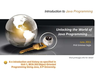 Introduction to Java Programming




           Unlocking the World of
            Java Programming…..

                                 June, 2011
                         Priti Srinivas Sajja




                    Visit pritisajja.info for detail




1                                      pritisajja.info
 