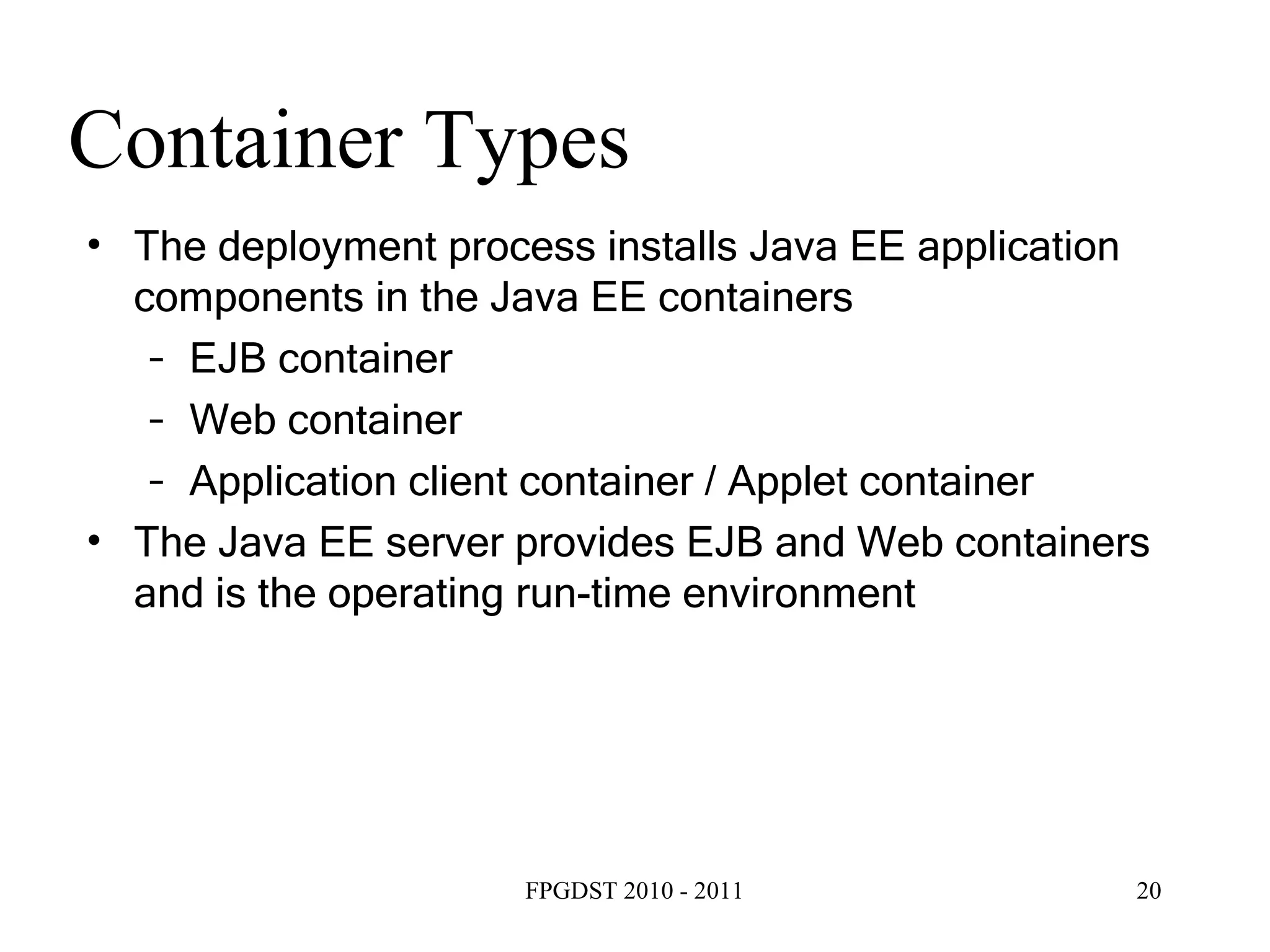 Container Types The deployment process installs Java EE application components in the Java EE containers EJB container Web container Application client container / Applet container The Java EE server provides EJB and Web containers and is the operating run-time environment 