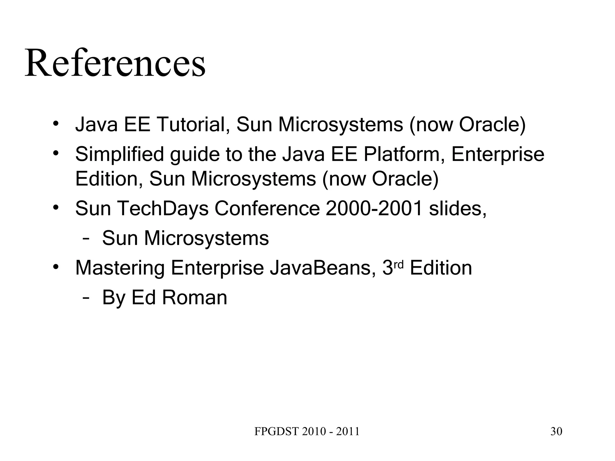 References Java EE Tutorial, Sun Microsystems (now Oracle) Simplified guide to the Java EE Platform, Enterprise Edition, Sun Microsystems (now Oracle) Sun TechDays Conference 2000-2001 slides,  Sun Microsystems Mastering Enterprise JavaBeans, 3 rd  Edition By Ed Roman 