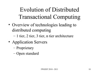 Evolution of Distributed Transactional Computing Overview of technologies leading to distributed computing 1 tier, 2 tier, 3 tier, n tier architecture Application Servers Proprietary Open standard 