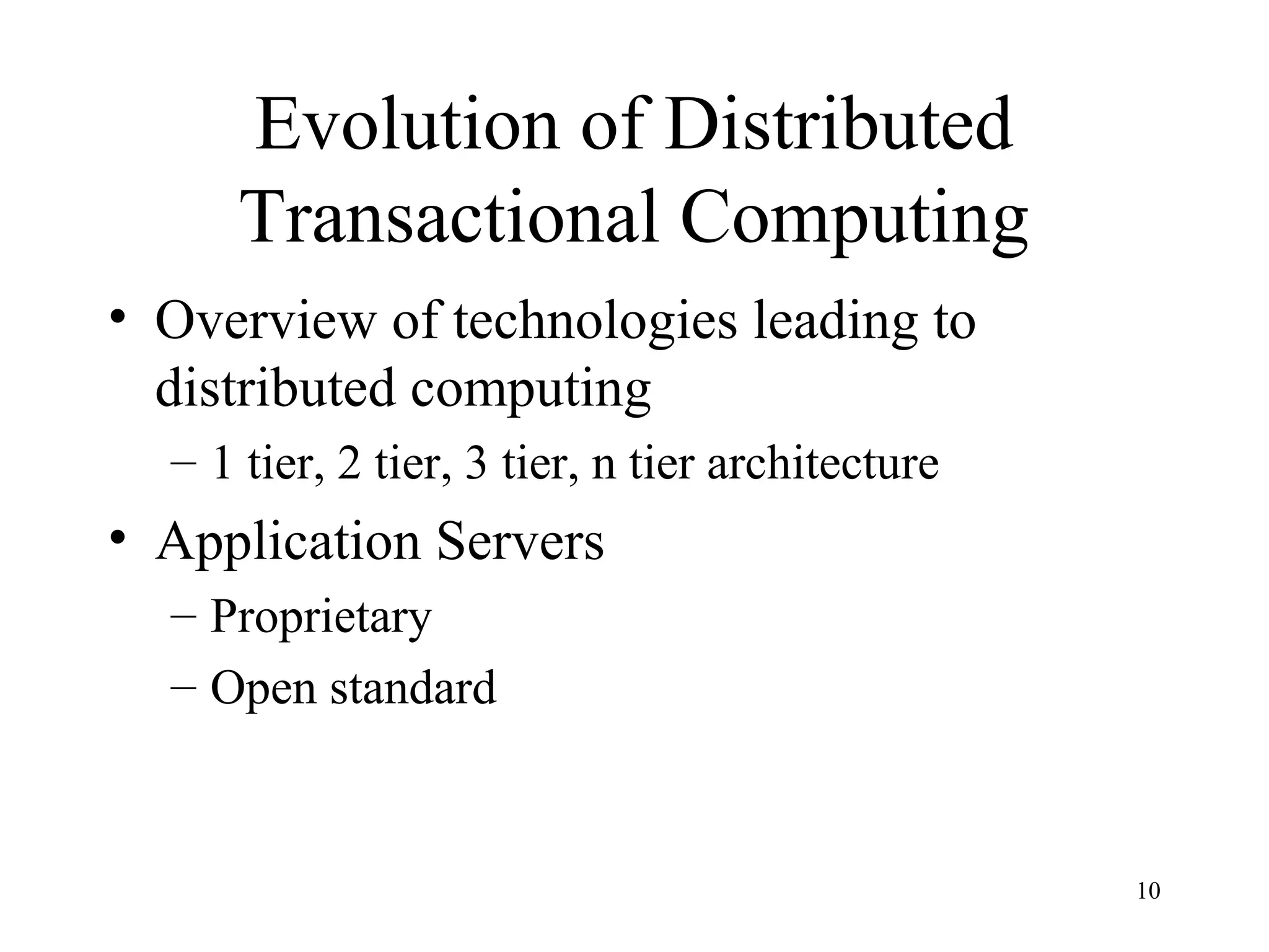 Evolution of Distributed
     Transactional Computing
• Overview of technologies leading to
  distributed computing
  – 1 tier, 2 tier, 3 tier, n tier architecture
• Application Servers
  – Proprietary
  – Open standard



                                                  10
 