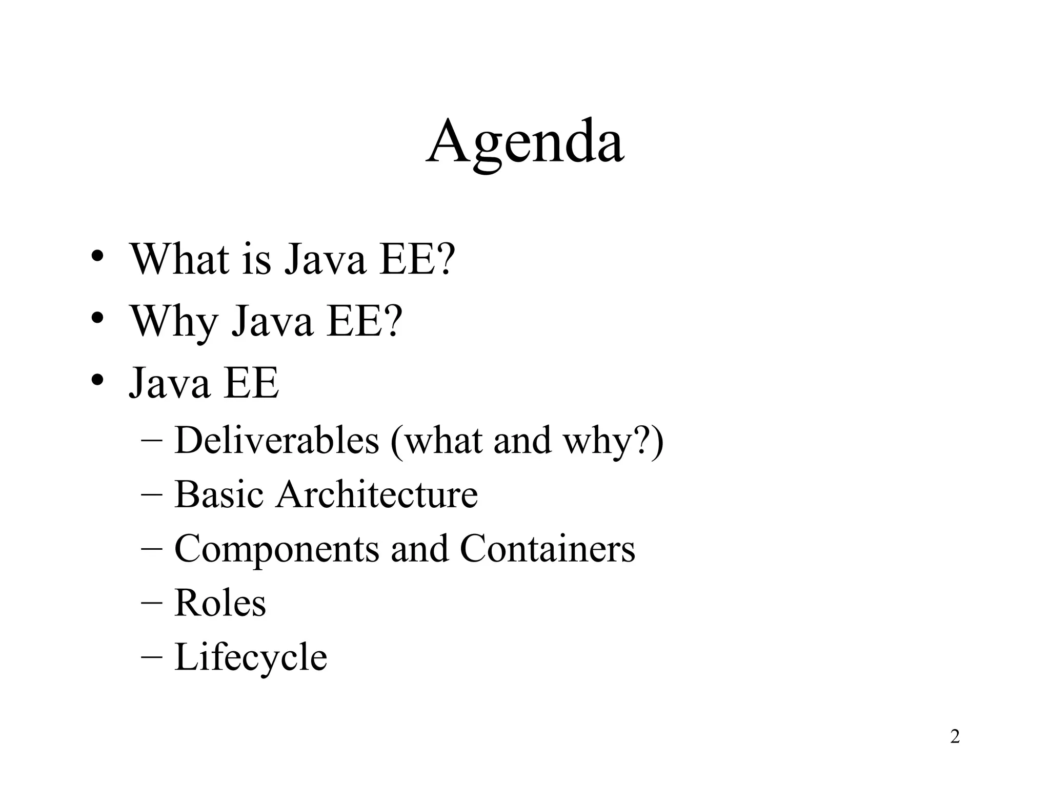 Agenda
• What is Java EE?
• Why Java EE?
• Java EE
  – Deliverables (what and why?)
  – Basic Architecture
  – Components and Containers
  – Roles
  – Lifecycle
                                   2
 