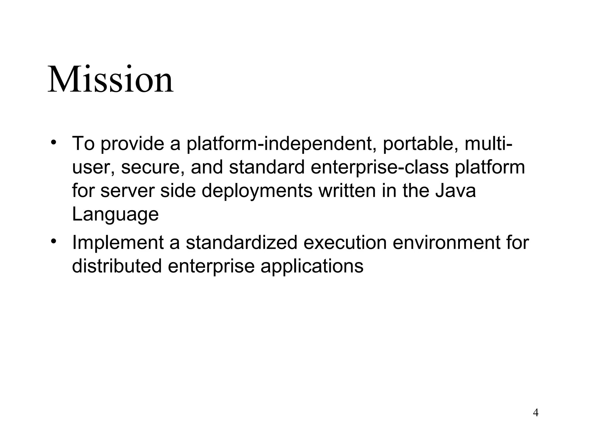 Mission
• To provide a platform-independent, portable, multi-
  user, secure, and standard enterprise-class platform
  for server side deployments written in the Java
  Language
• Implement a standardized execution environment for
  distributed enterprise applications




                                                         4
 