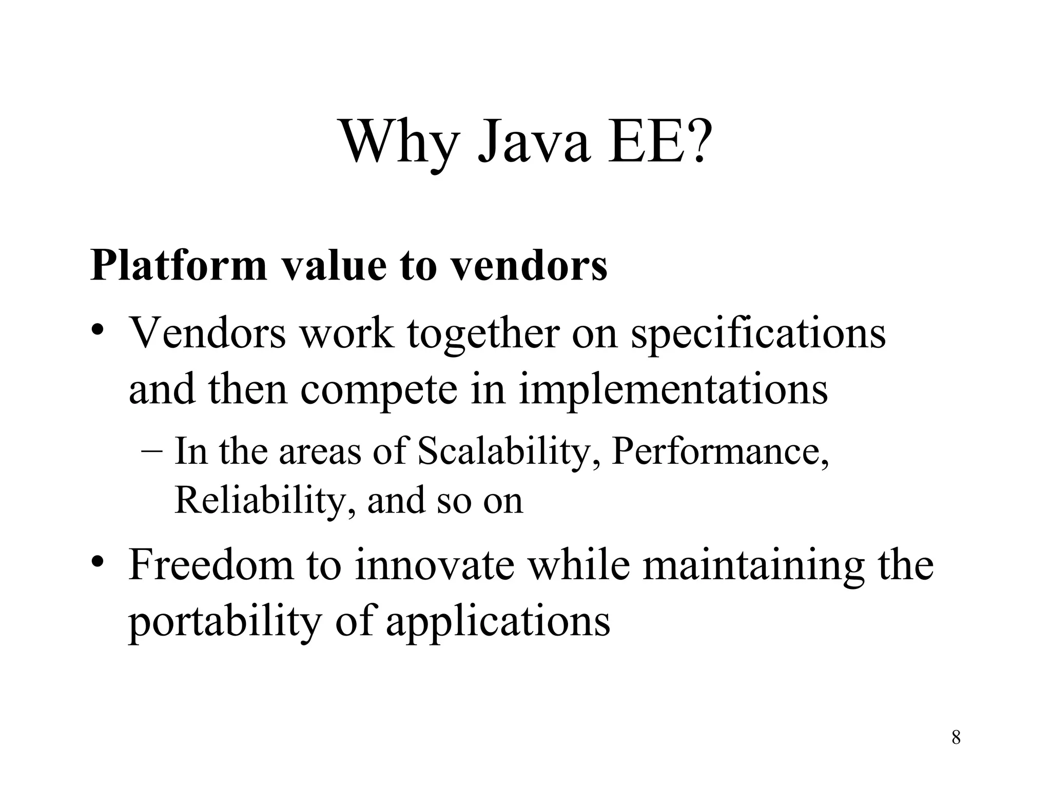 Why Java EE?
Platform value to vendors
• Vendors work together on specifications
  and then compete in implementations
  – In the areas of Scalability, Performance,
    Reliability, and so on
• Freedom to innovate while maintaining the
  portability of applications

                                                8
 