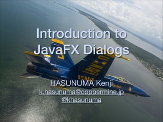 Introduction to
JavaFX Dialogs
HASUNUMA Kenji

k.hasunuma@coppermine.jp
@khasunuma
 